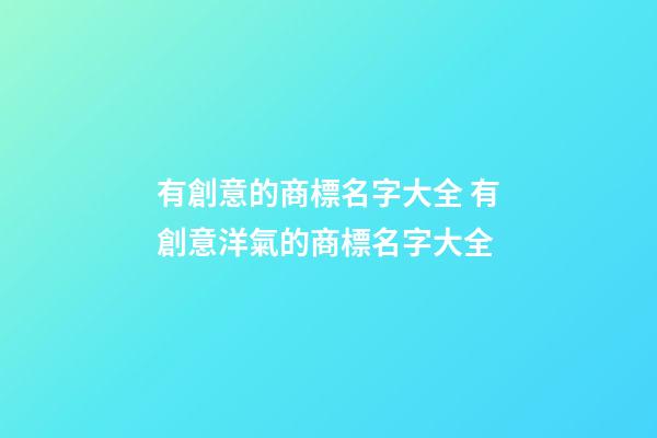 有創意的商標名字大全 有創意洋氣的商標名字大全-第1張-商標起名-玄機派